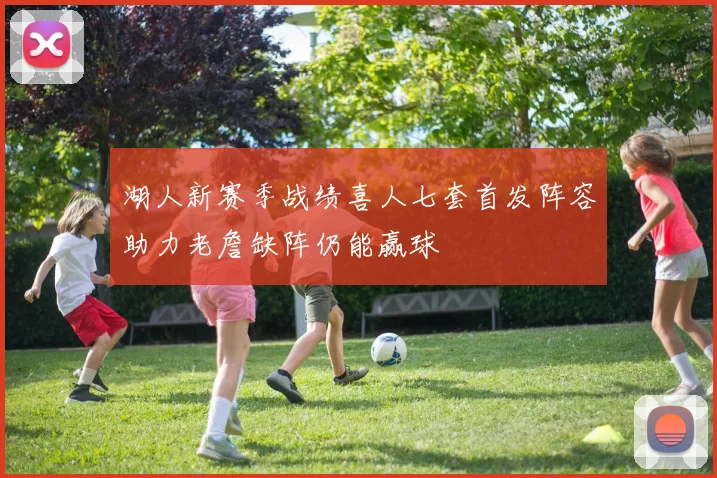 湖人新赛季战绩喜人七套首发阵容助力老詹缺阵仍能赢球