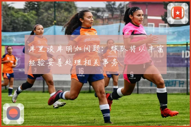 库里谈库明加问题：球队将以丰富经验妥善处理相关事务
