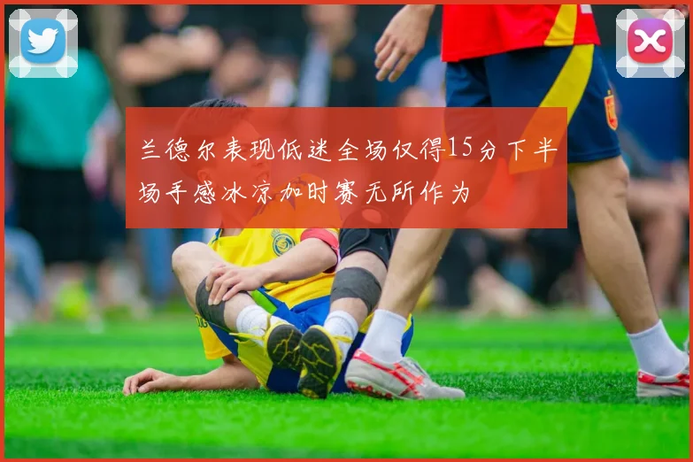 兰德尔表现低迷全场仅得15分下半场手感冰凉加时赛无所作为