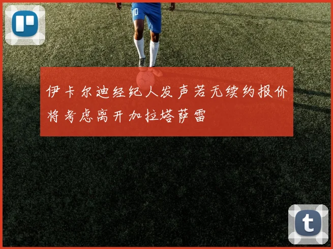 伊卡尔迪经纪人发声若无续约报价将考虑离开加拉塔萨雷