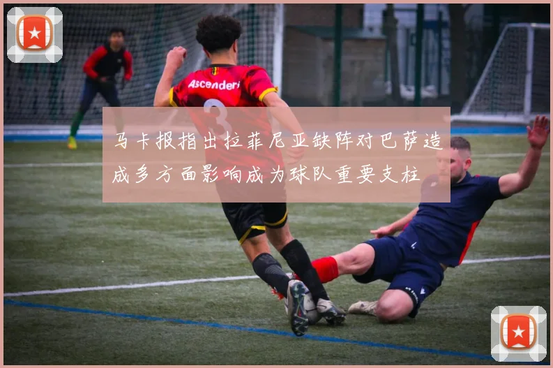 马卡报指出拉菲尼亚缺阵对巴萨造成多方面影响成为球队重要支柱
