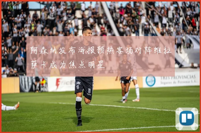 阿森纳发布海报预热客场对阵维拉萨卡成为焦点明星