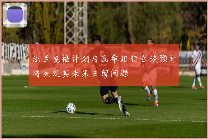 法兰克福计划与瓦希进行会谈预计将决定其未来去留问题