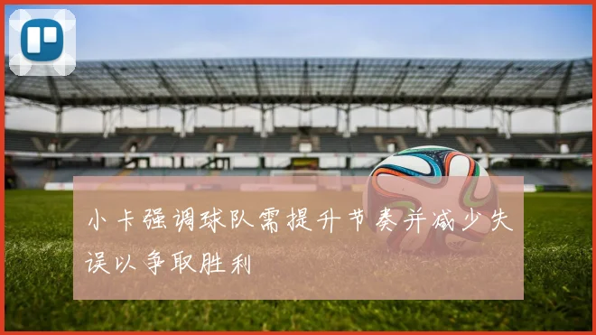 小卡强调球队需提升节奏并减少失误以争取胜利