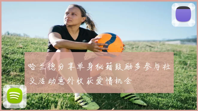 哈兰德分享单身秘籍鼓励多参与社交活动意外收获爱情机会