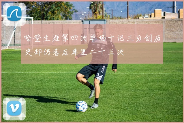 哈登生涯第四次单场十记三分创历史却仍落后库里二十三次