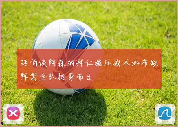 廷伯谈阿森纳拜仁施压战术加布缺阵需全队挺身而出