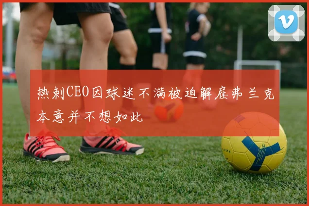 热刺CEO因球迷不满被迫解雇弗兰克本意并不想如此