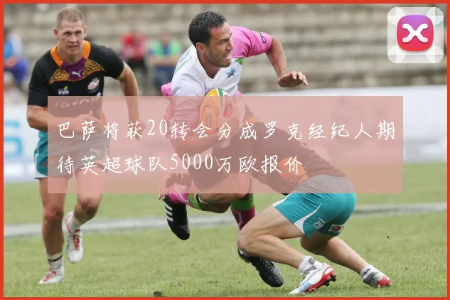 巴萨将获20转会分成罗克经纪人期待英超球队5000万欧报价