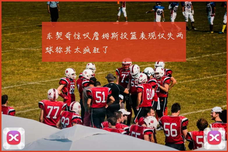 东契奇惊叹詹姆斯投篮表现仅失两球称其太疯狂了