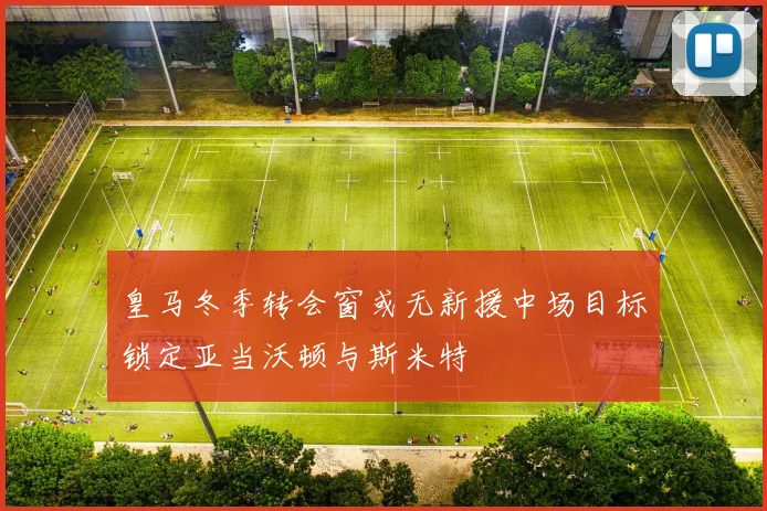 皇马冬季转会窗或无新援中场目标锁定亚当沃顿与斯米特