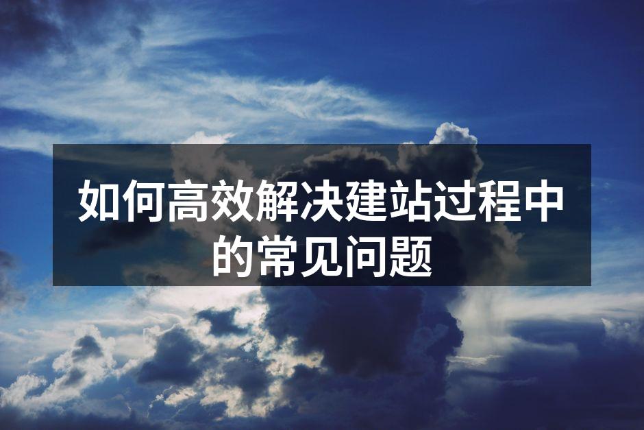 如何高效解决建站过程中的常见问题