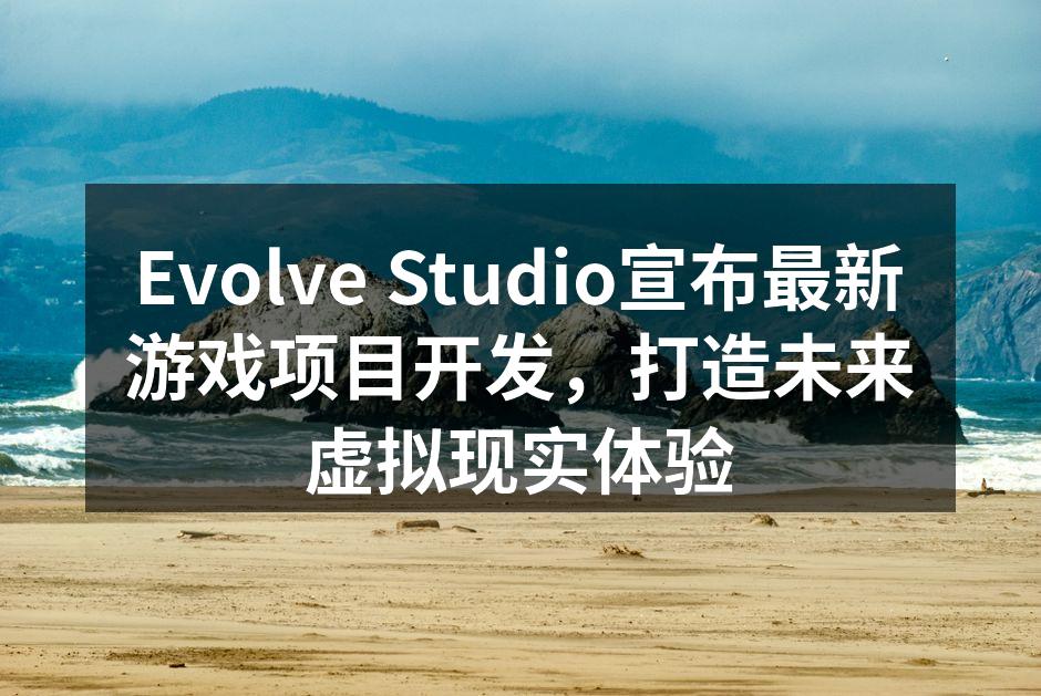 Evolve Studio宣布最新游戏项目开发，打造未来虚拟现实体验