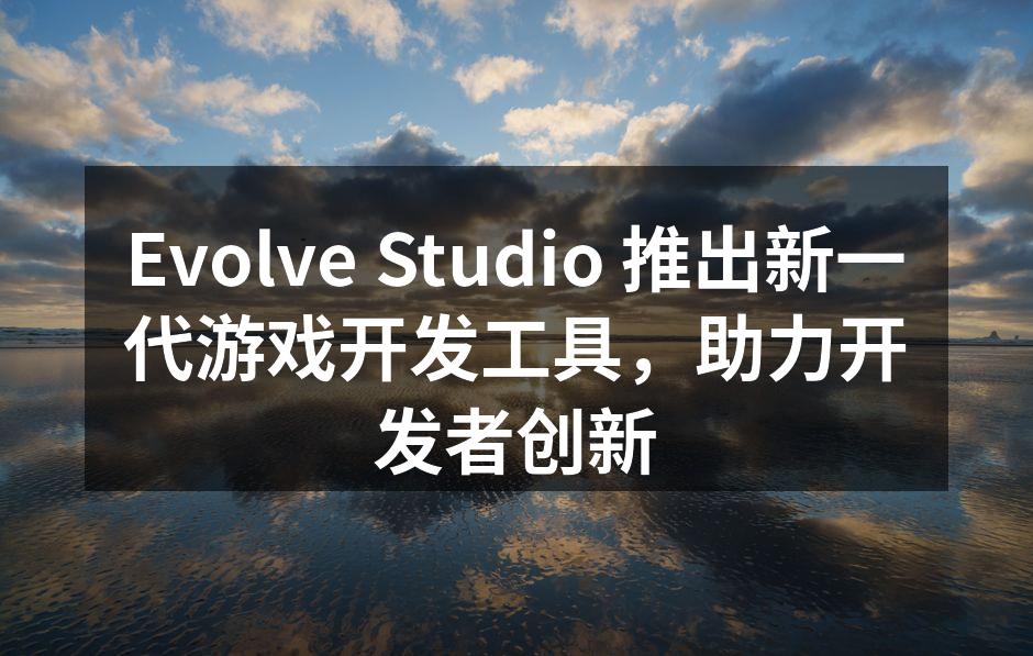 Evolve Studio 推出新一代游戏开发工具，助力开发者创新