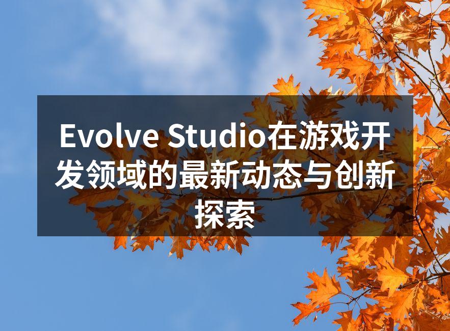 Evolve Studio在游戏开发领域的最新动态与创新探索