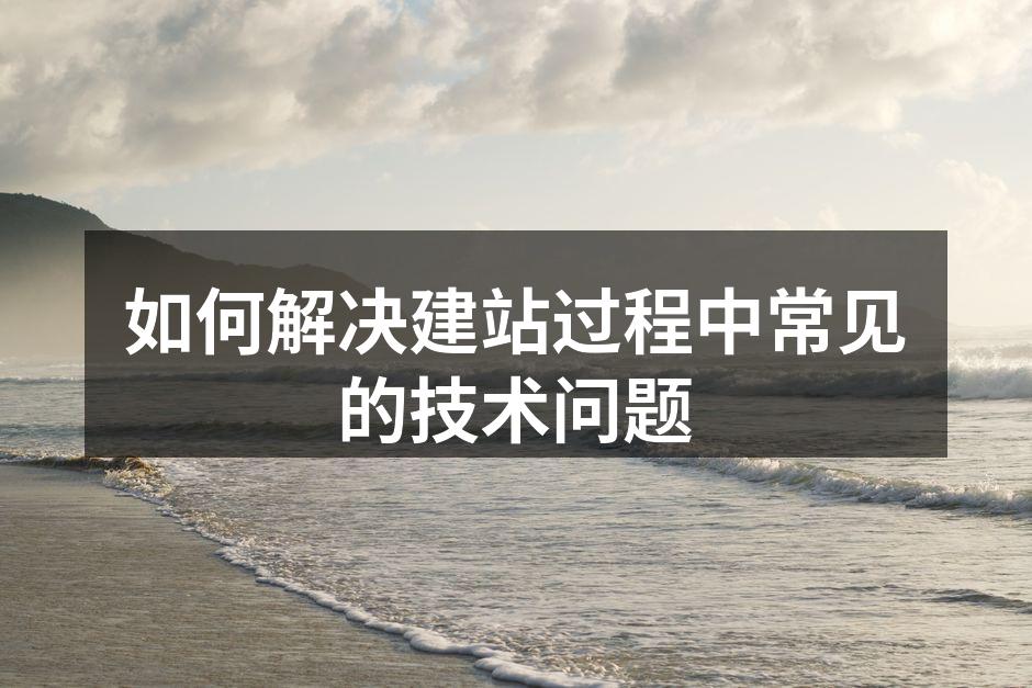 如何解决建站过程中常见的技术问题